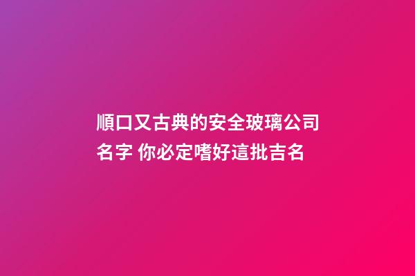 順口又古典的安全玻璃公司名字 你必定嗜好這批吉名-第1張-公司起名-玄機派